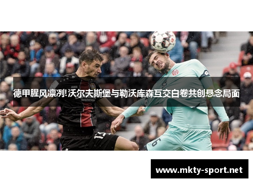 德甲腥风凛冽!沃尔夫斯堡与勒沃库森互交白卷共创悬念局面