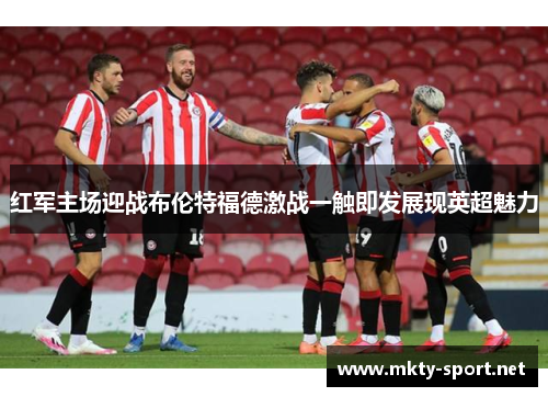 红军主场迎战布伦特福德激战一触即发展现英超魅力