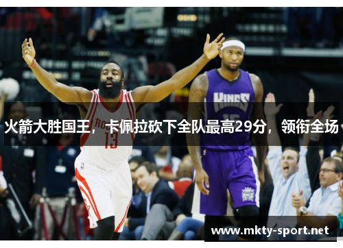 火箭大胜国王，卡佩拉砍下全队最高29分，领衔全场