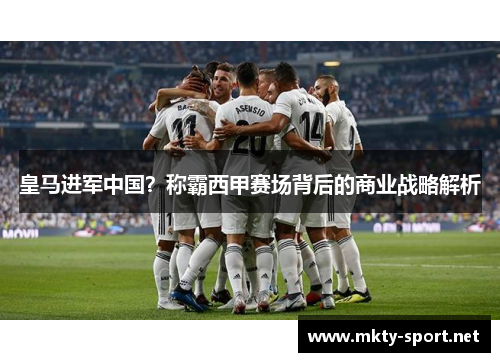皇马进军中国？称霸西甲赛场背后的商业战略解析