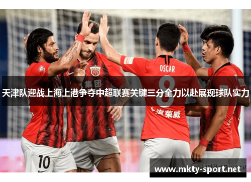 天津队迎战上海上港争夺中超联赛关键三分全力以赴展现球队实力