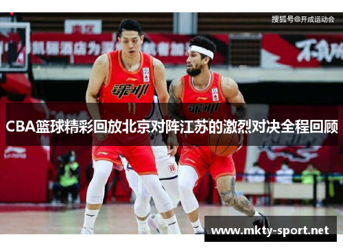 CBA篮球精彩回放北京对阵江苏的激烈对决全程回顾