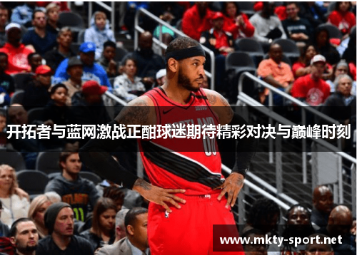 开拓者与蓝网激战正酣球迷期待精彩对决与巅峰时刻