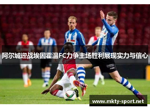 阿尔城迎战埃因霍温FC力争主场胜利展现实力与信心